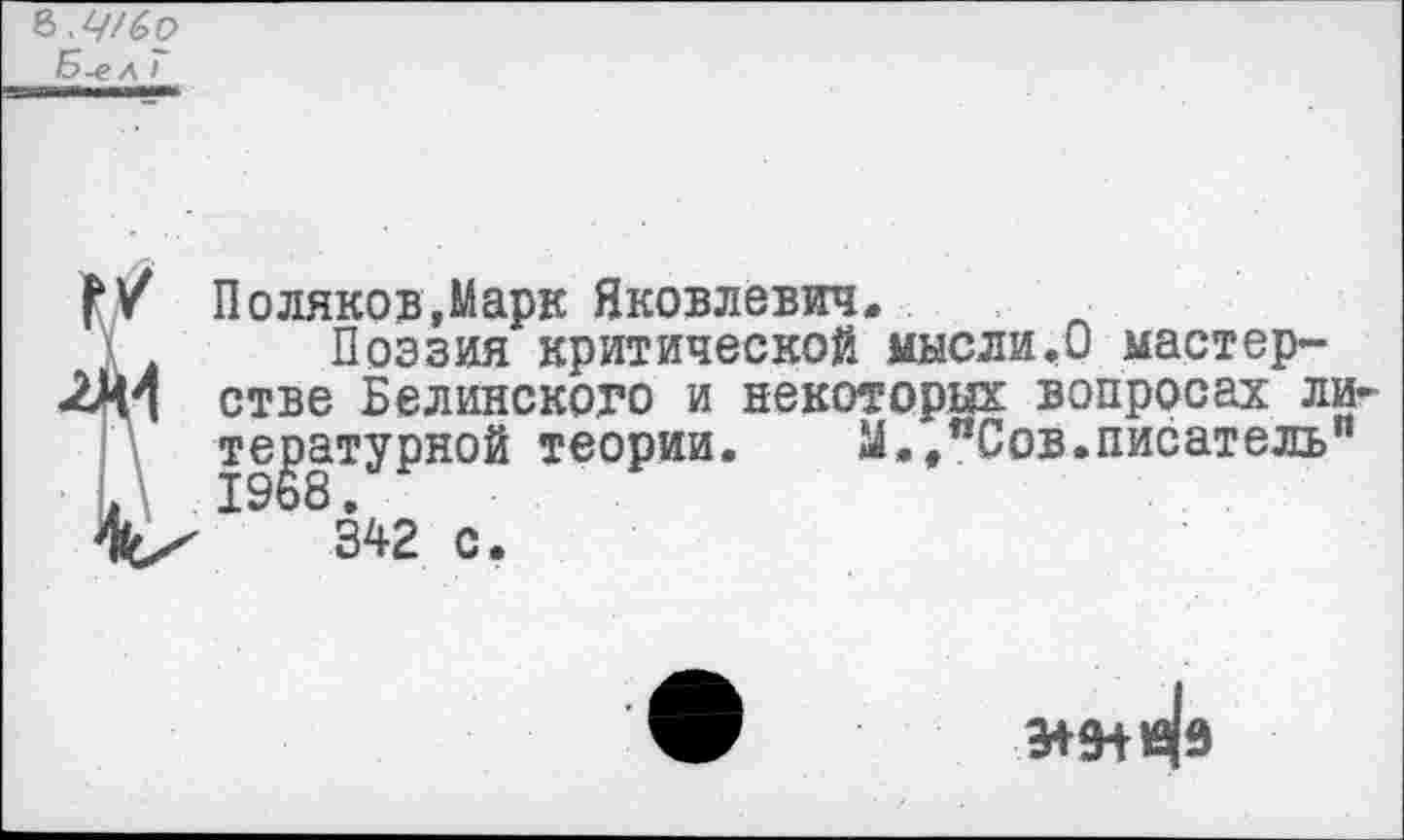 ﻿Ъ-Ч/бо Б-ел Г
V Поляков,Марк Яковлевич.
Поэзия критической мысли.О мастер-И стве Белинского и некоторых вопросах литературной теории.	М.,"Сов.писатель"
342 с.
